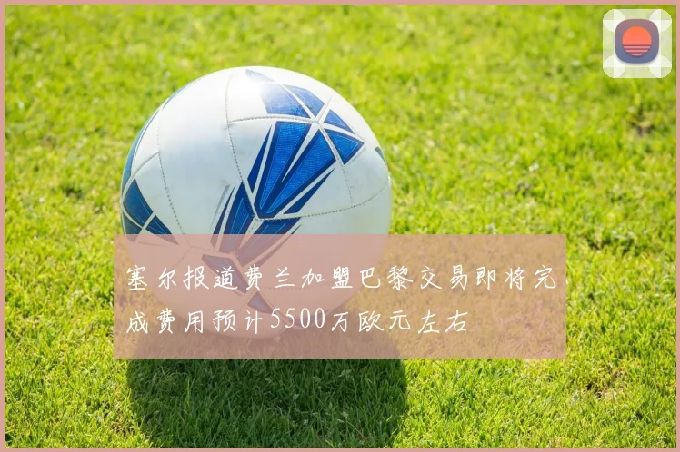 塞尔报道费兰加盟巴黎交易即将完成费用预计5500万欧元左右