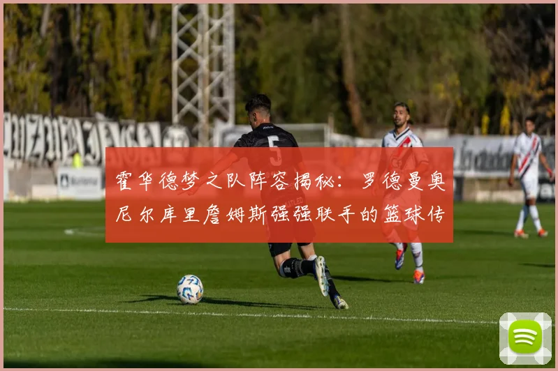霍华德梦之队阵容揭秘：罗德曼奥尼尔库里詹姆斯强强联手的篮球传奇