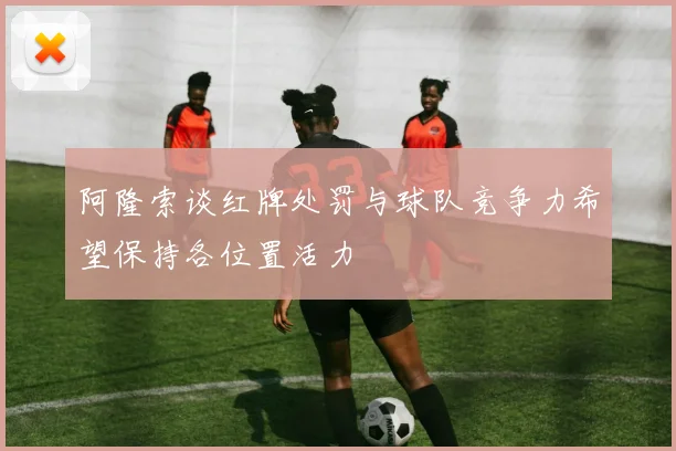 阿隆索谈红牌处罚与球队竞争力希望保持各位置活力