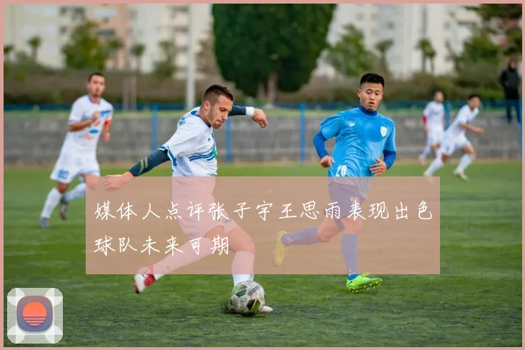 媒体人点评张子宇王思雨表现出色球队未来可期