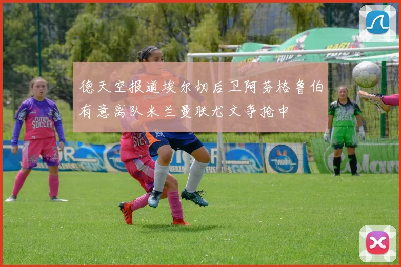 德天空报道埃尔切后卫阿芬格鲁伯有意离队米兰曼联尤文争抢中