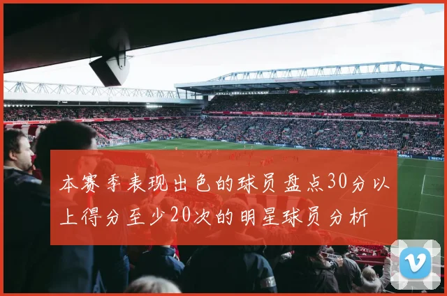 本赛季表现出色的球员盘点30分以上得分至少20次的明星球员分析