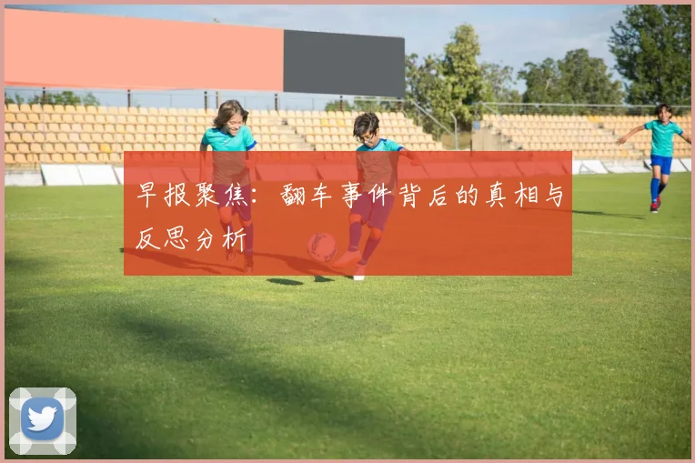 早报聚焦：翻车事件背后的真相与反思分析