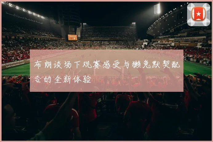 布朗谈场下观赛感受与獭兔默契配合的全新体验