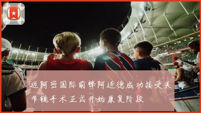 迈阿密国际前锋阿连德成功接受关节镜手术正式开始康复阶段