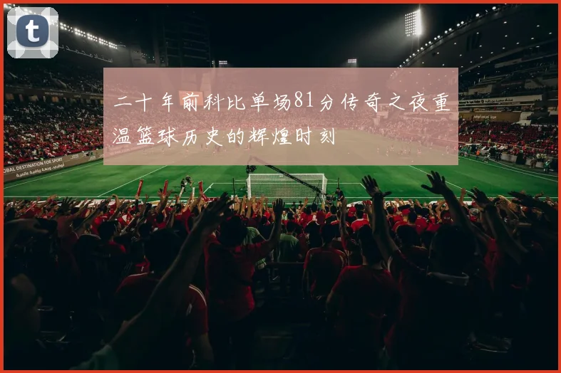 二十年前科比单场81分传奇之夜重温篮球历史的辉煌时刻
