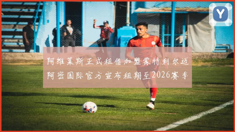 阿维莱斯正式租借加盟蒙特利尔迈阿密国际官方宣布租期至2026赛季结束