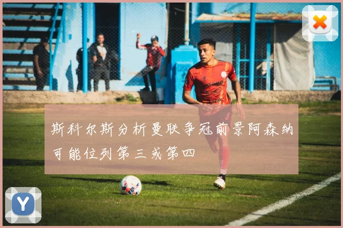 斯科尔斯分析曼联争冠前景阿森纳可能位列第三或第四