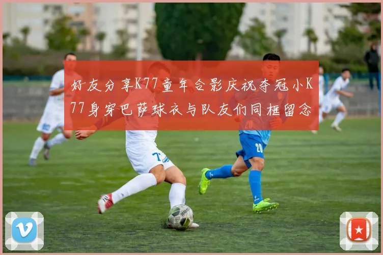 好友分享K77童年合影庆祝夺冠小K77身穿巴萨球衣与队友们同框留念
