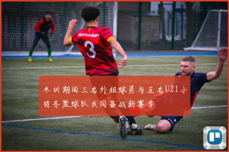 冬训期间三名外租球员与五名U21小将齐聚球队共同备战新赛季