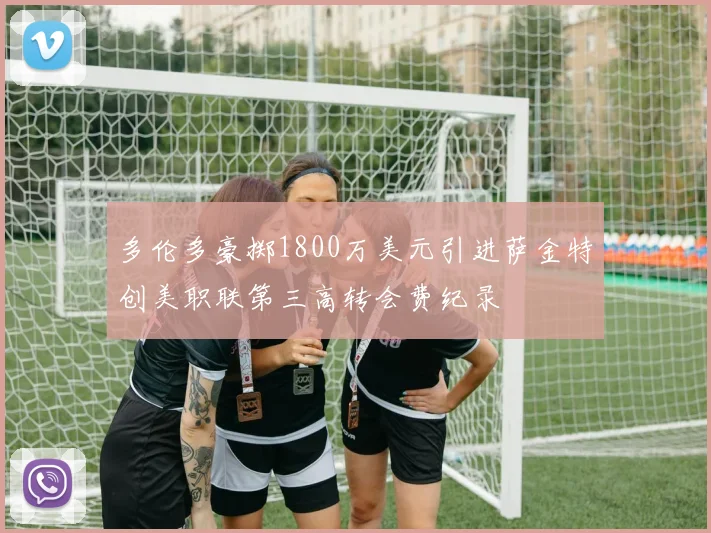 多伦多豪掷1800万美元引进萨金特创美职联第三高转会费纪录