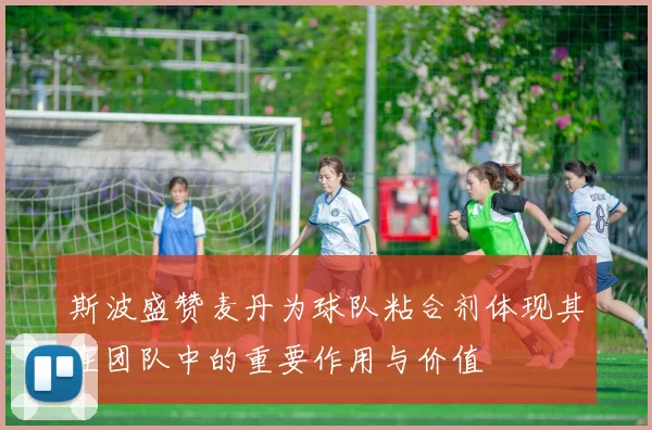 斯波盛赞麦丹为球队粘合剂体现其在团队中的重要作用与价值