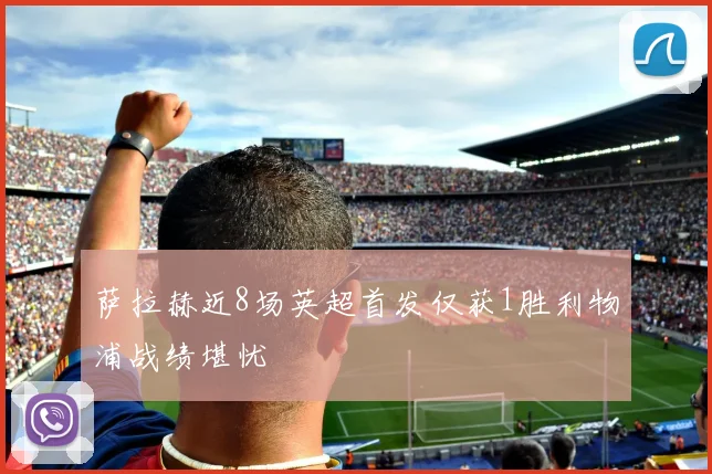 萨拉赫近8场英超首发仅获1胜利物浦战绩堪忧