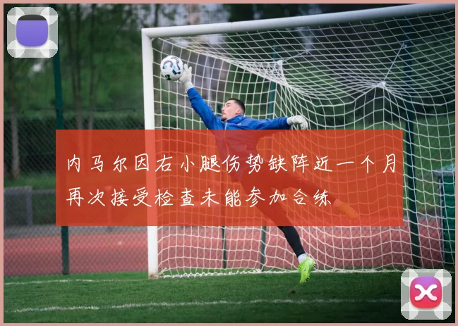 内马尔因右小腿伤势缺阵近一个月再次接受检查未能参加合练
