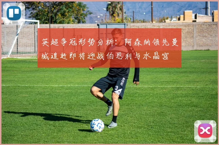 英超争冠形势分析：阿森纳领先曼城追赶即将迎战伯恩利与水晶宫